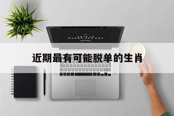 近期最有可能脱单的生肖