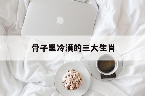 骨子里冷漠的三大生肖