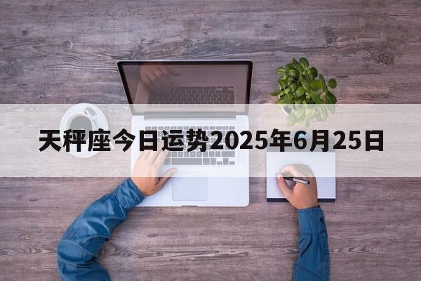 天秤座今日运势2025年6月25日