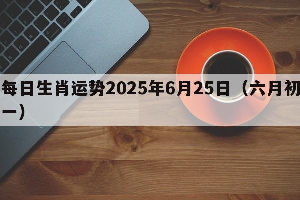 每日生肖运势2025年6月25日（六月初一）