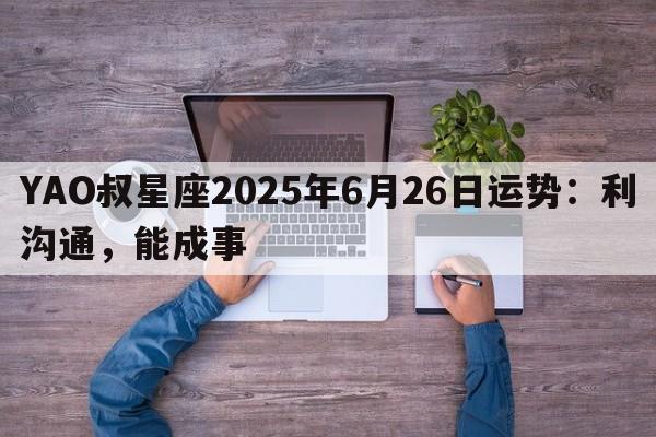 YAO叔星座2025年6月26日运势：利沟通，能成事