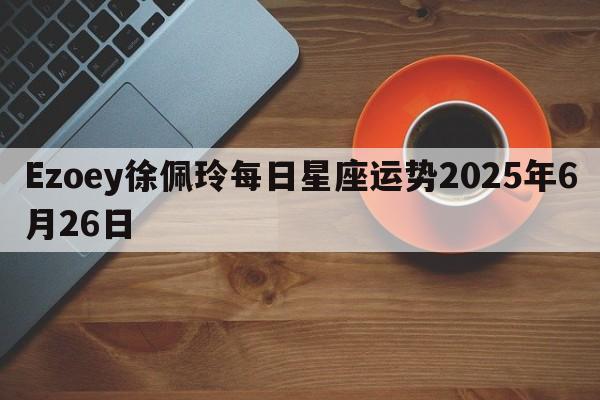 Ezoey徐佩玲每日星座运势2025年6月26日