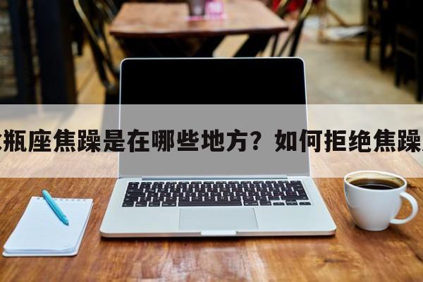 水瓶座焦躁是在哪些地方？如何拒绝焦躁感