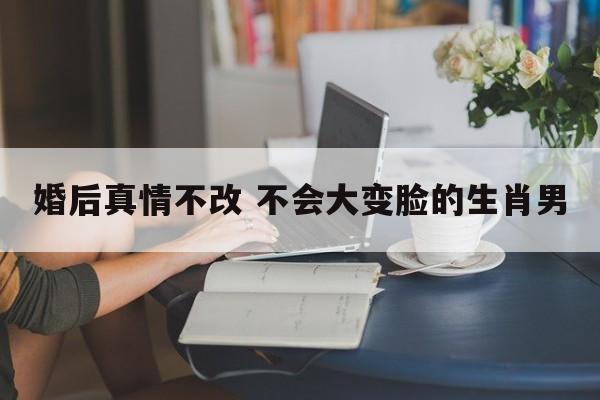 婚后真情不改 不会大变脸的生肖男