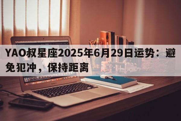 YAO叔星座2025年6月29日运势：避免犯冲，保持距离