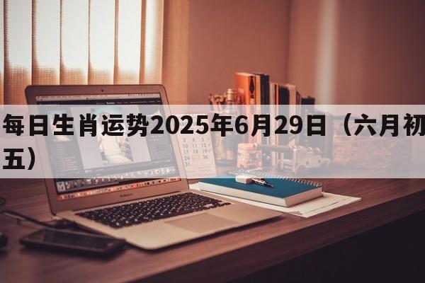 每日生肖运势2025年6月29日（六月初五）