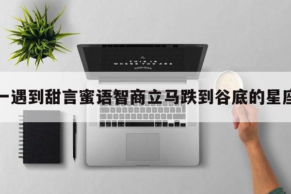 一遇到甜言蜜语智商立马跌到谷底的星座