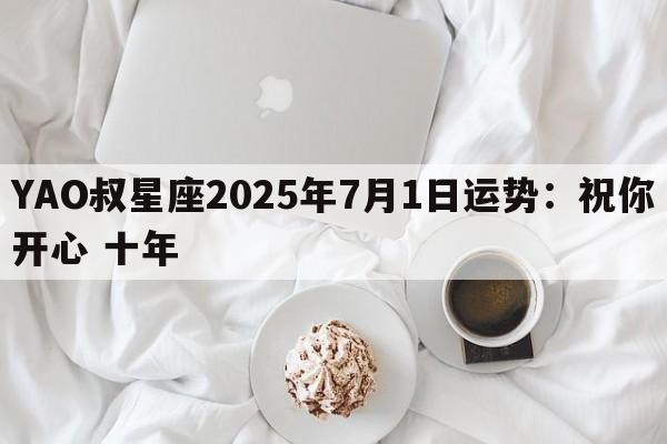 YAO叔星座2025年7月1日运势：祝你开心 十年