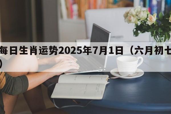 每日生肖运势2025年7月1日（六月初七）