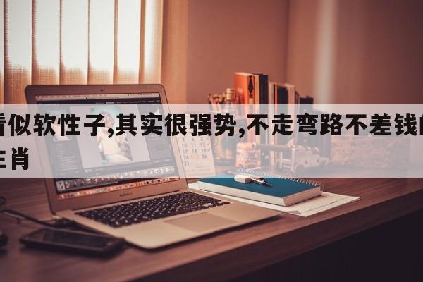 看似软性子,其实很强势,不走弯路不差钱的生肖