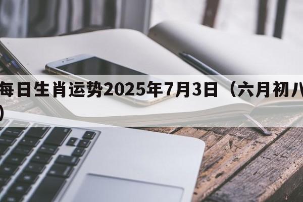 每日生肖运势2025年7月3日（六月初八）