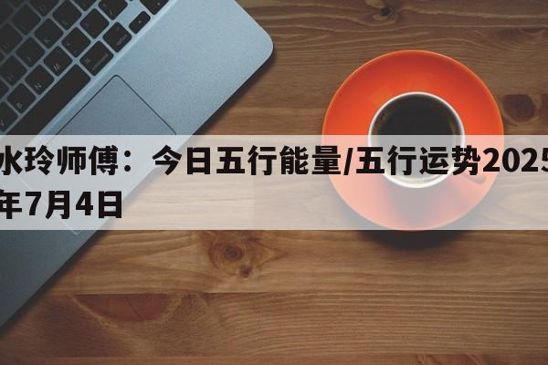 水玲师傅：今日五行能量/五行运势2025年7月4日