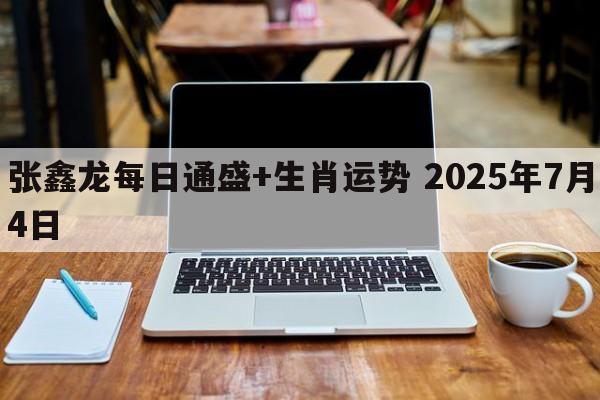 张鑫龙每日通盛+生肖运势 2025年7月4日