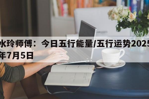 水玲师傅：今日五行能量/五行运势2025年7月5日