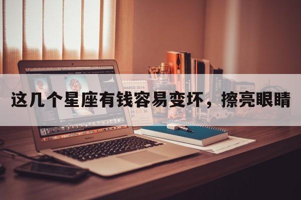 这几个星座有钱容易变坏，擦亮眼睛