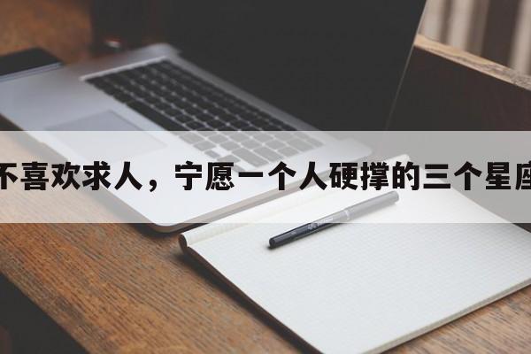 不喜欢求人，宁愿一个人硬撑的三个星座