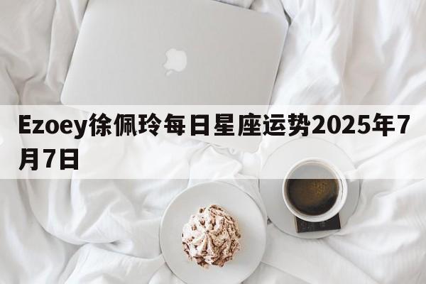 Ezoey徐佩玲每日星座运势2025年7月7日