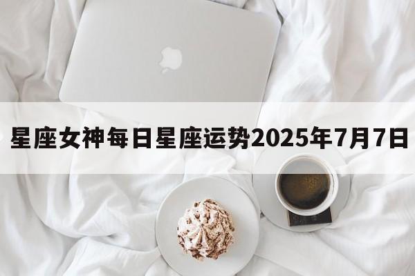 星座女神每日星座运势2025年7月7日