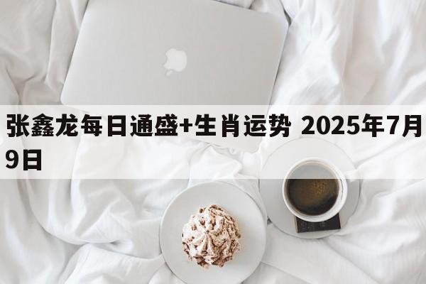 张鑫龙每日通盛+生肖运势 2025年7月9日
