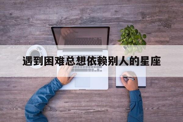遇到困难总想依赖别人的星座