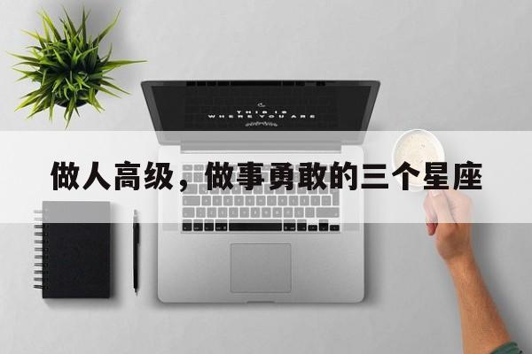 做人高级，做事勇敢的三个星座