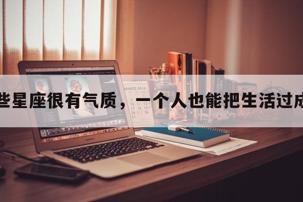这些星座很有气质，一个人也能把生活过成诗