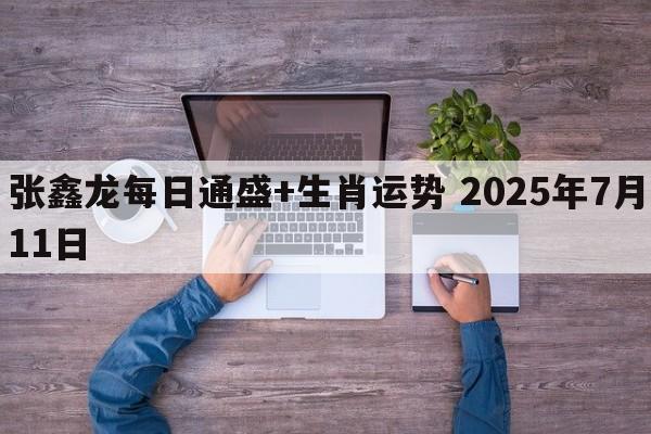 张鑫龙每日通盛+生肖运势 2025年7月11日