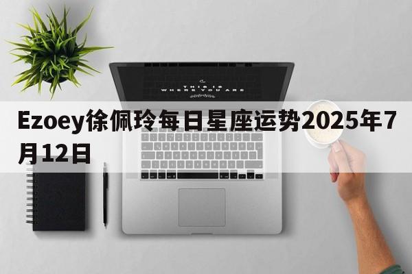 Ezoey徐佩玲每日星座运势2025年7月12日
