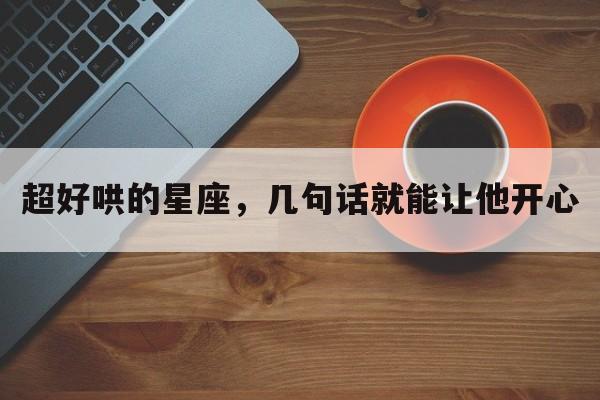 超好哄的星座，几句话就能让他开心