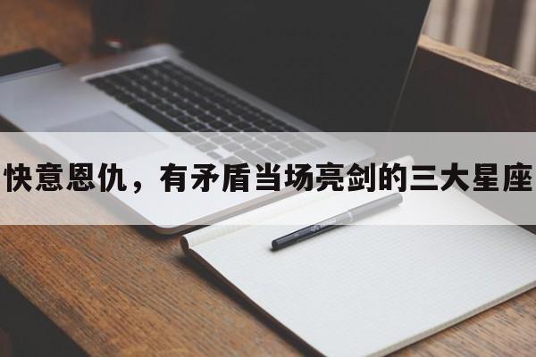 快意恩仇，有矛盾当场亮剑的三大星座