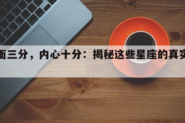 表面三分，内心十分：揭秘这些星座的真实爱意