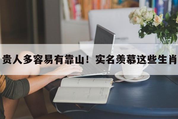 贵人多容易有靠山！实名羡慕这些生肖