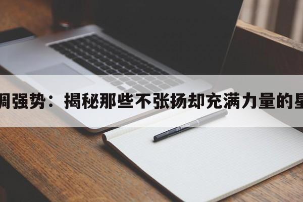 低调强势：揭秘那些不张扬却充满力量的星座