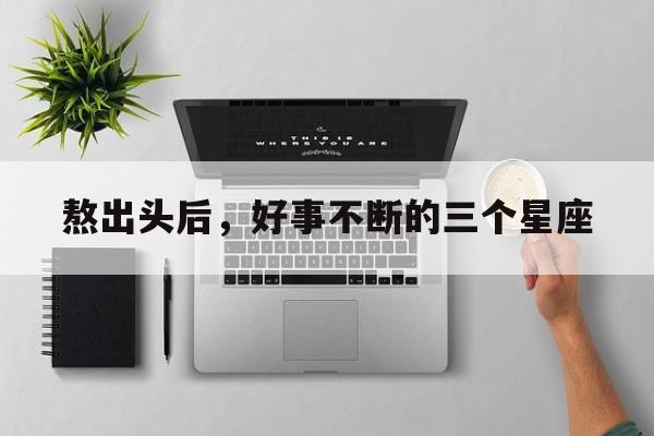 熬出头后，好事不断的三个星座