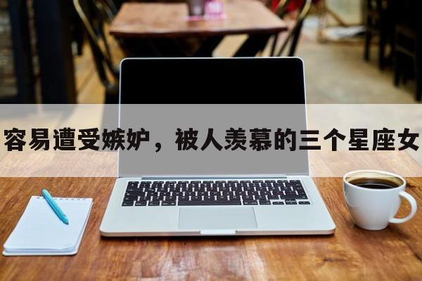 容易遭受嫉妒，被人羡慕的三个星座女