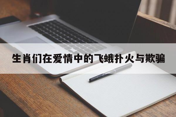 生肖们在爱情中的飞蛾扑火与欺骗