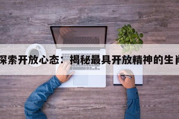 探索开放心态：揭秘最具开放精神的生肖