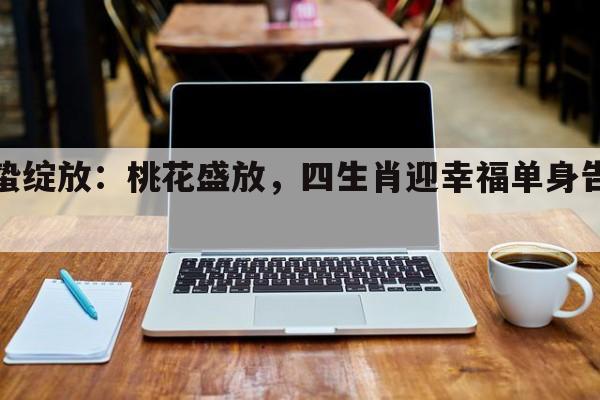 惊蛰绽放：桃花盛放，四生肖迎幸福单身告别季！