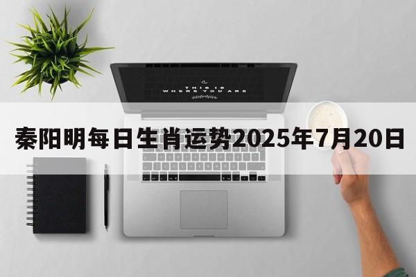 秦阳明每日生肖运势2025年7月20日