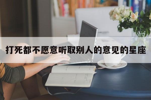 打死都不愿意听取别人的意见的星座
