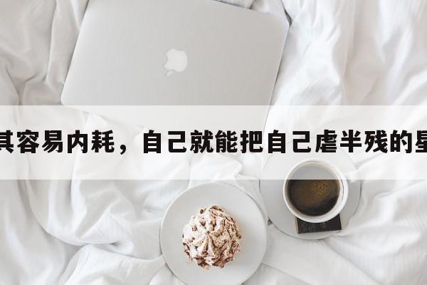 极其容易内耗，自己就能把自己虐半残的星座