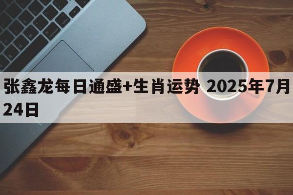 张鑫龙每日通盛+生肖运势 2025年7月24日