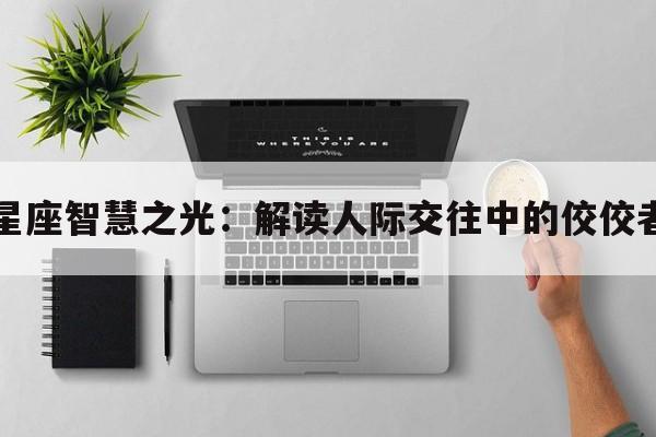 星座智慧之光：解读人际交往中的佼佼者