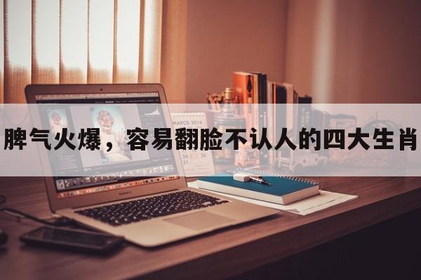 脾气火爆，容易翻脸不认人的四大生肖