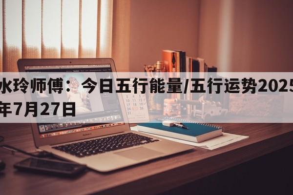 水玲师傅：今日五行能量/五行运势2025年7月27日
