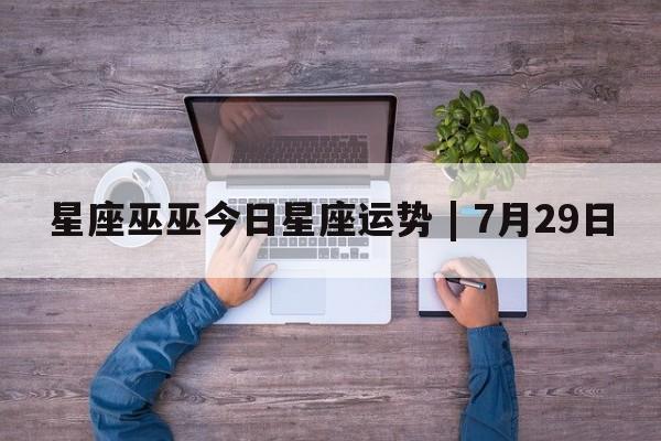 星座巫巫今日星座运势 | 7月29日