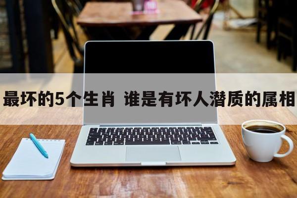 最坏的5个生肖 谁是有坏人潜质的属相