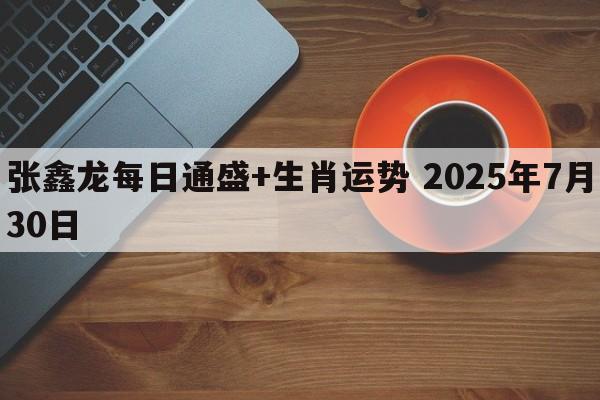 张鑫龙每日通盛+生肖运势 2025年7月30日