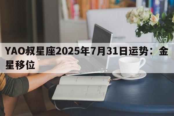 YAO叔星座2025年7月31日运势：金星移位