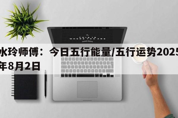 水玲师傅：今日五行能量/五行运势2025年8月2日